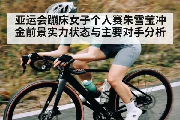亚运会蹦床女子个人赛朱雪莹冲金前景实力状态与主要对手分析